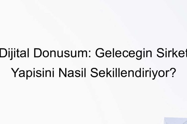 Dijital Dönüşüm: Geleceğin Şirket Yapısını Nasıl Şekillendiriyor?